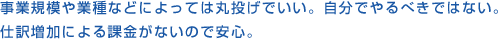 事業規模や業種などによっては丸投げでいい。自分でやるべきではない。仕訳増加による課金がないので安心。