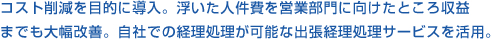 コスト削減を目的に導入。浮いた人件費を営業部門に向けたところ収益までも大幅改善。自社での経理処理が可能な出張経理処理サービスを活用。