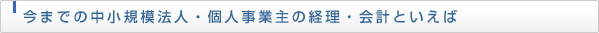 今までの中小規模法人・個人事業主の経理・会計といえば