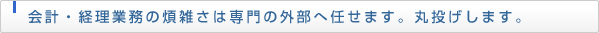 会計・経理業務の煩雑さは専門の外部へ任せます。丸投げします。