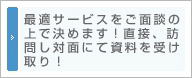 最適サービスをご面談の上で決めます!直接、訪問し対面にて資料を受け取り！